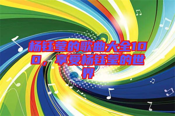 楊鈺瑩的歌曲大全100，享受楊鈺瑩的世界