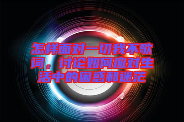 怎樣面對一切我不歌詞，討論如何應(yīng)對生活中的困惑和迷茫