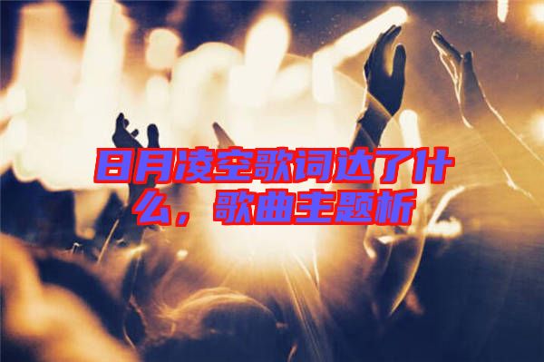 日月凌空歌詞達了什么，歌曲主題析