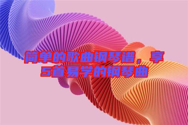 簡單的歌曲鋼琴譜，享5首易學(xué)的鋼琴曲