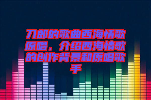 刀郎的歌曲西海情歌原唱，介紹西海情歌的創(chuàng)作背景和原唱歌手