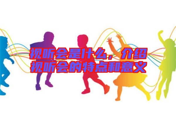 視聽會是什么，介紹視聽會的特點和意義