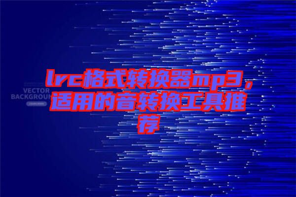 lrc格式轉(zhuǎn)換器mp3，適用的音轉(zhuǎn)換工具推薦