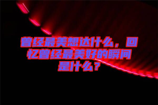 曾經(jīng)最美想達(dá)什么，回憶曾經(jīng)最美好的瞬間是什么？
