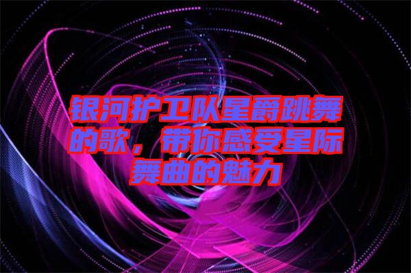銀河護(hù)衛(wèi)隊(duì)星爵跳舞的歌，帶你感受星際舞曲的魅力