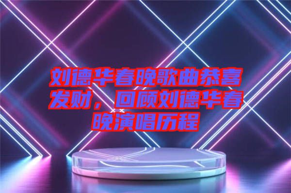 劉德華春晚歌曲恭喜發(fā)財，回顧劉德華春晚演唱歷程