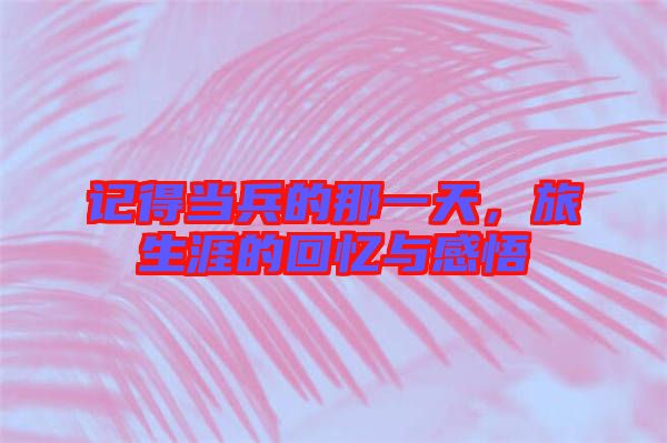 記得當(dāng)兵的那一天，旅生涯的回憶與感悟