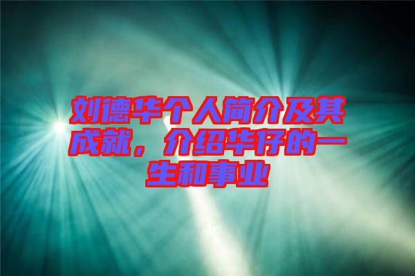 劉德華個(gè)人簡介及其成就，介紹華仔的一生和事業(yè)