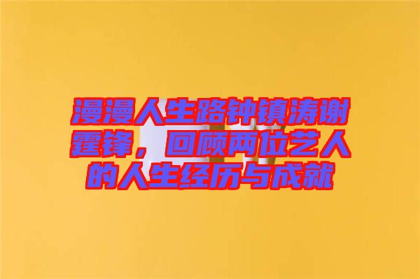 漫漫人生路鐘鎮(zhèn)濤謝霆鋒，回顧兩位藝人的人生經(jīng)歷與成就