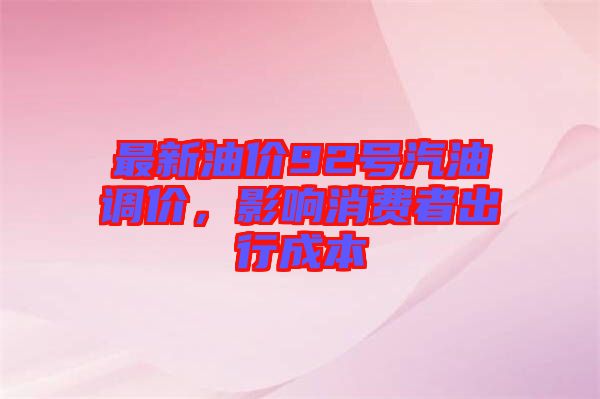 最新油價(jià)92號(hào)汽油調(diào)價(jià)，影響消費(fèi)者出行成本