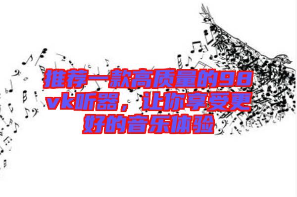 推薦一款高質(zhì)量的98vk聽(tīng)器，讓你享受更好的音樂(lè)體驗(yàn)