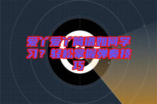 愛丫愛丫簡(jiǎn)譜如何學(xué)習(xí)？輕松掌握彈奏技巧