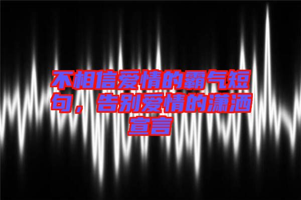 不相信愛情的霸氣短句，告別愛情的瀟灑宣言