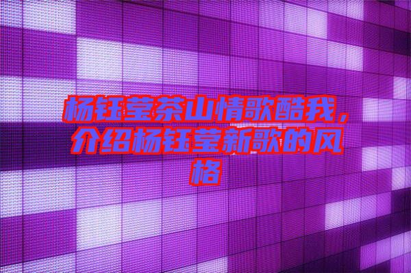 楊鈺瑩茶山情歌酷我，介紹楊鈺瑩新歌的風(fēng)格