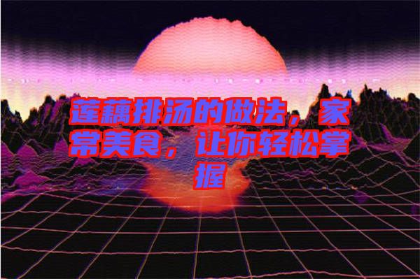 蓮藕排湯的做法，家常美食，讓你輕松掌握