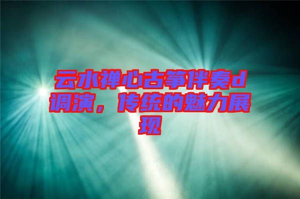 云水禪心古箏伴奏d調(diào)演，傳統(tǒng)的魅力展現(xiàn)