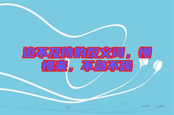 迫不及待的反義詞，慢慢來，不急不躁
