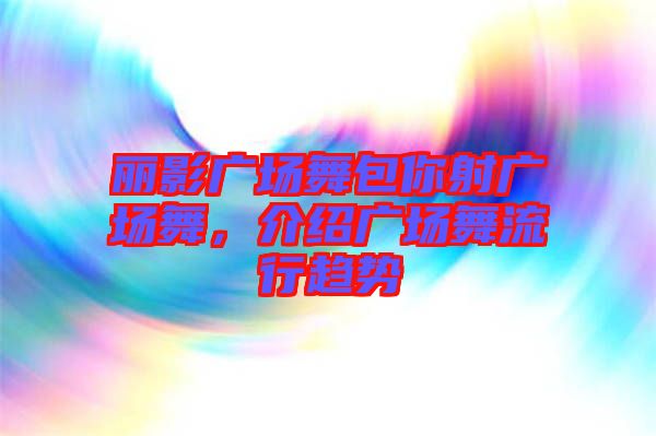 麗影廣場舞包你射廣場舞，介紹廣場舞流行趨勢