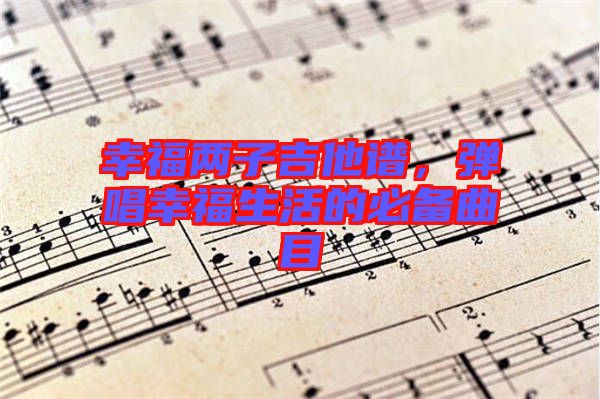 幸福兩子吉他譜，彈唱幸福生活的必備曲目