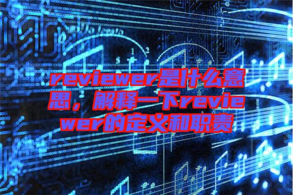 reviewer是什么意思，解釋一下reviewer的定義和職責(zé)