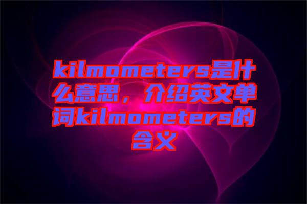 kilmometers是什么意思，介紹英文單詞kilmometers的含義