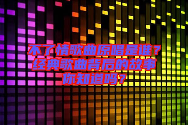 不了情歌曲原唱是誰？經(jīng)典歌曲背后的故事你知道嗎？