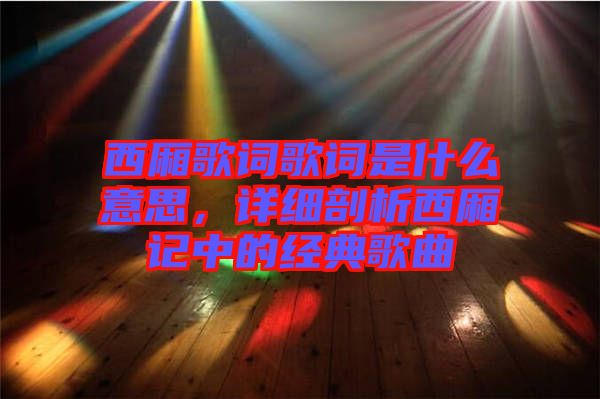 西廂歌詞歌詞是什么意思，詳細剖析西廂記中的經(jīng)典歌曲