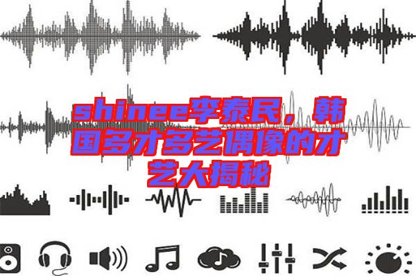 shinee李泰民，韓國(guó)多才多藝偶像的才藝大揭秘