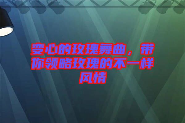 變心的玫瑰舞曲，帶你領略玫瑰的不一樣風情