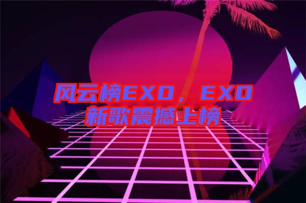 風(fēng)云榜EXO，EXO新歌震撼上榜