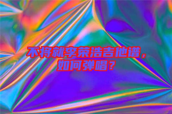 不將就李榮浩吉他譜，如何彈唱？