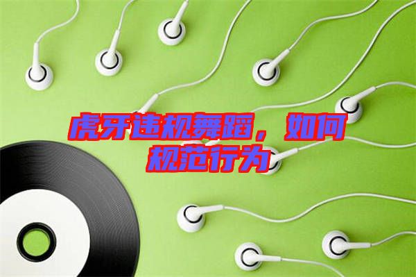 虎牙違規(guī)舞蹈，如何規(guī)范行為