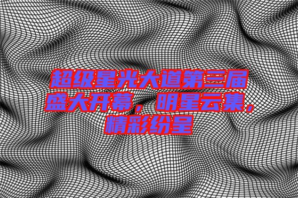 超級(jí)星光大道第三屆盛大開(kāi)幕，明星云集，精彩紛呈