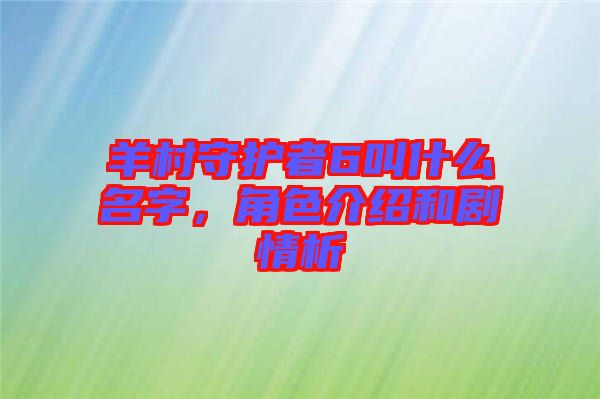 羊村守護(hù)者6叫什么名字，角色介紹和劇情析