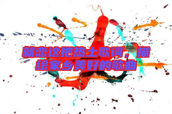 就戀這把熱土歌詞，描繪家鄉(xiāng)美好的歌曲