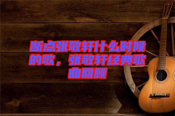 斷點張敬軒什么時候的歌，張敬軒經典歌曲回顧