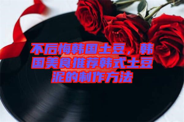 不后悔韓國(guó)土豆，韓國(guó)美食推薦韓式土豆泥的制作方法