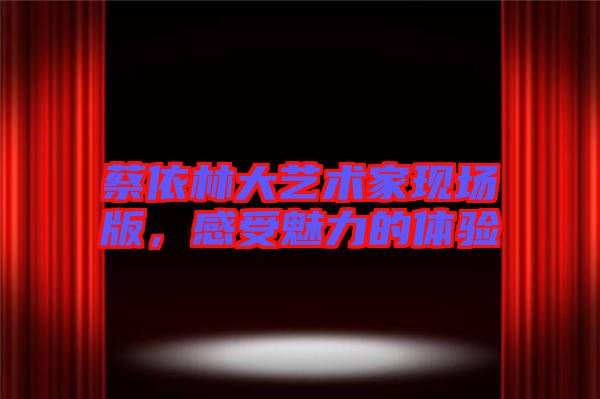 蔡依林大藝術(shù)家現(xiàn)場(chǎng)版，感受魅力的體驗(yàn)
