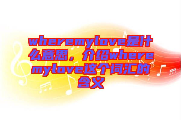 wheremylove是什么意思，介紹wheremylove這個詞匯的含義