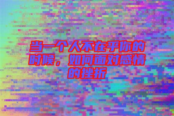 當一個人不在乎你的時候，如何面對感情的挫折