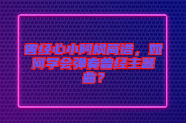曾經(jīng)心小阿楓簡譜，如何學會彈奏曾經(jīng)主題曲？