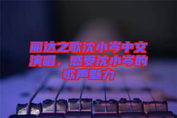 麗達之歌沈小岑中文演唱，感受沈小岑的歌聲魅力