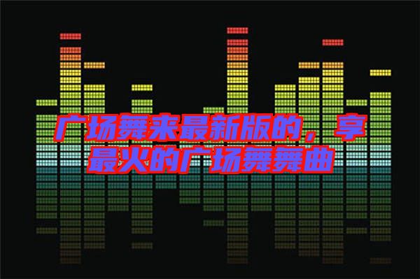 廣場舞來最新版的，享最火的廣場舞舞曲