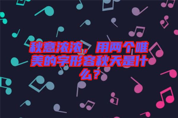 秋意濃濃，用兩個唯美的字形容秋天是什么？
