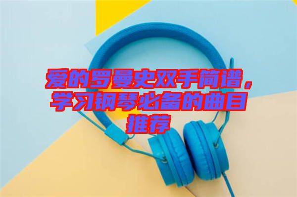 愛的羅曼史雙手簡譜，學習鋼琴必備的曲目推薦