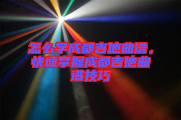 怎么學(xué)成都吉他曲譜，快速掌握成都吉他曲譜技巧