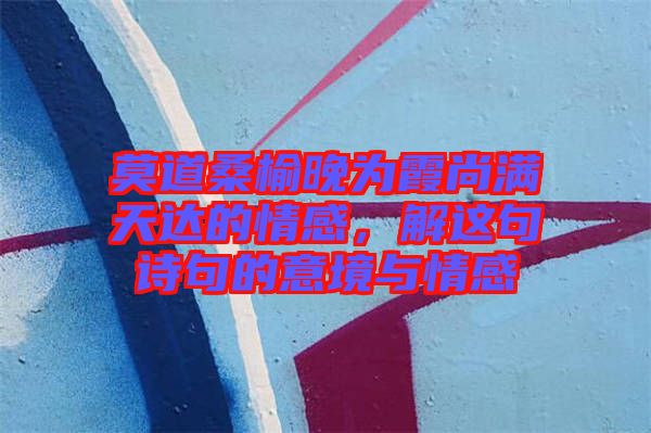 莫道桑榆晚為霞尚滿天達(dá)的情感，解這句詩句的意境與情感