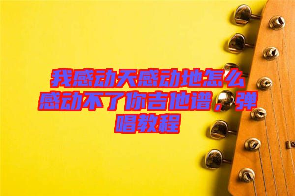 我感動(dòng)天感動(dòng)地怎么感動(dòng)不了你吉他譜，彈唱教程