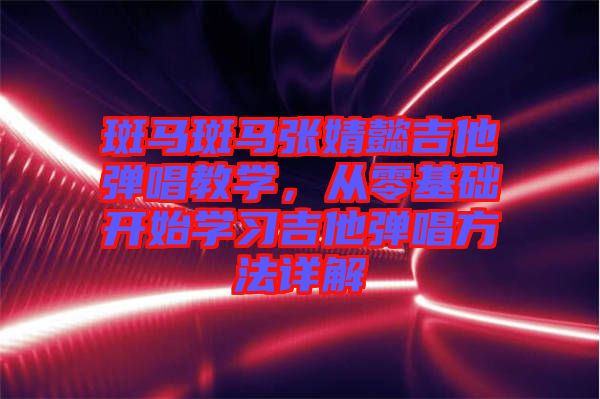 斑馬斑馬張婧懿吉他彈唱教學(xué)，從零基礎(chǔ)開始學(xué)習(xí)吉他彈唱方法詳解