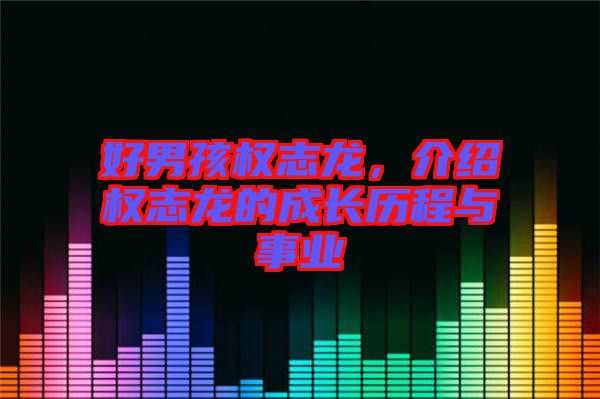 好男孩權(quán)志龍，介紹權(quán)志龍的成長(zhǎng)歷程與事業(yè)